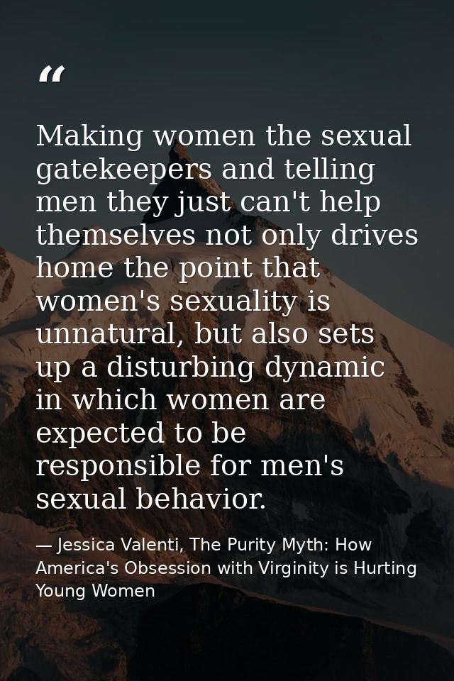 Making women the sexual gatekeepers and telling men they just can't help themselves not only drives home the point that  — Jessica Valenti, The Purity Myth: How America's Obsession with Virginity is Hurting Young Women