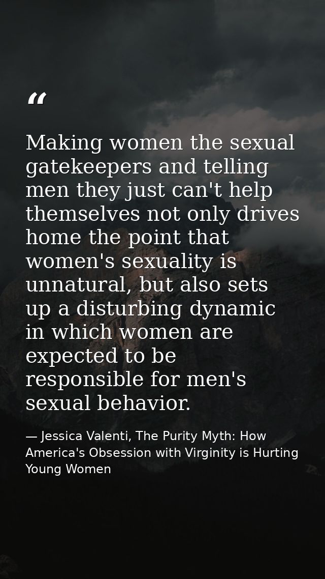 Making women the sexual gatekeepers and telling men they just can't help themselves not only drives home the point that  — Jessica Valenti, The Purity Myth: How America's Obsession with Virginity is Hurting Young Women
