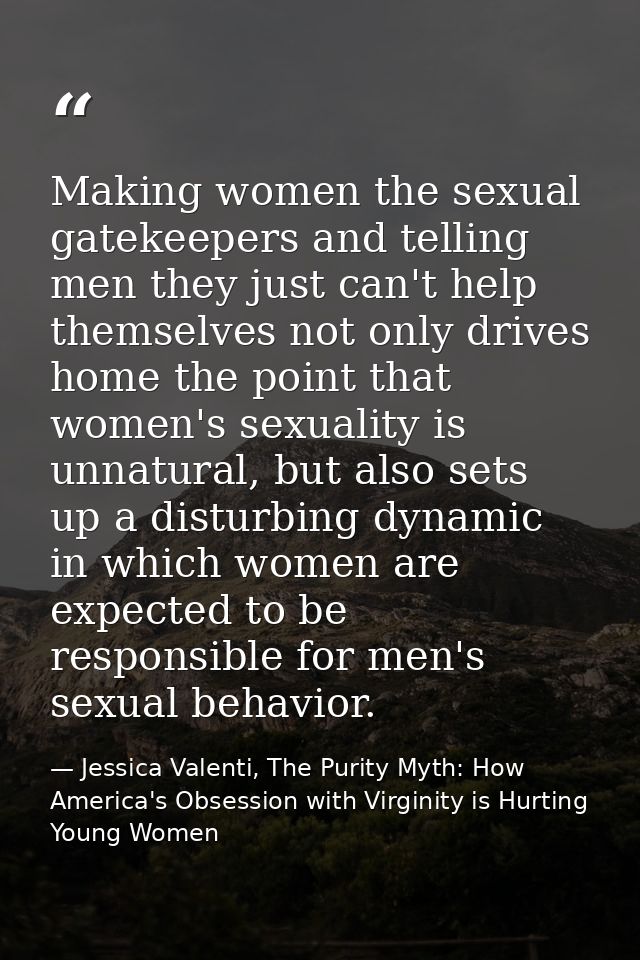 Making women the sexual gatekeepers and telling men they just can't help themselves not only drives home the point that  — Jessica Valenti, The Purity Myth: How America's Obsession with Virginity is Hurting Young Women