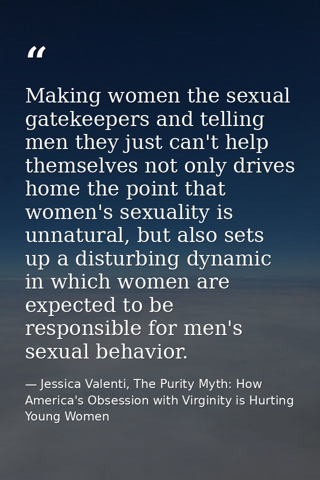 Making women the sexual gatekeepers and telling men they just can't help themselves not only drives home the point that  — Jessica Valenti, The Purity Myth: How America's Obsession with Virginity is Hurting Young Women