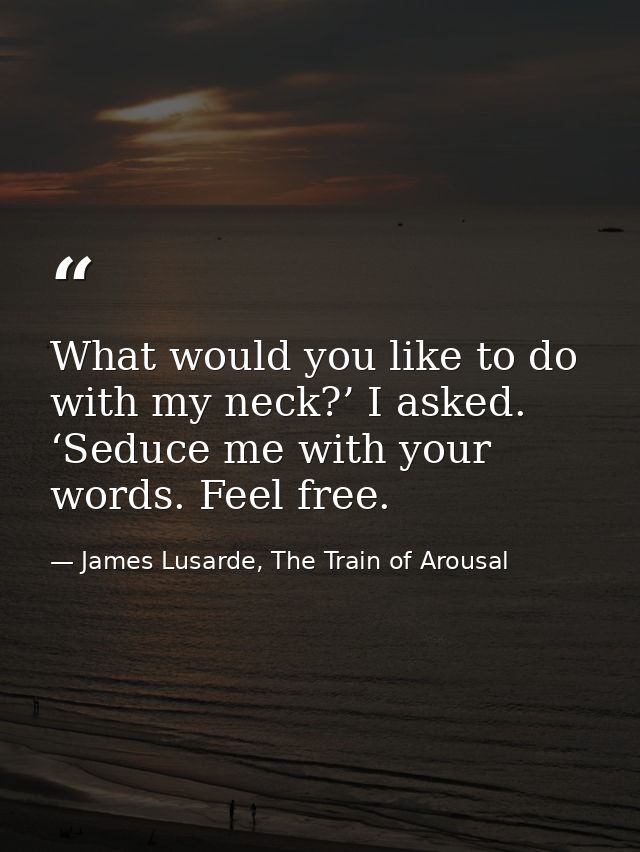 What would you like to do with my neck?’ I asked. ‘Seduce me with your words. Feel free. — James Lusarde, The Train of Arousal