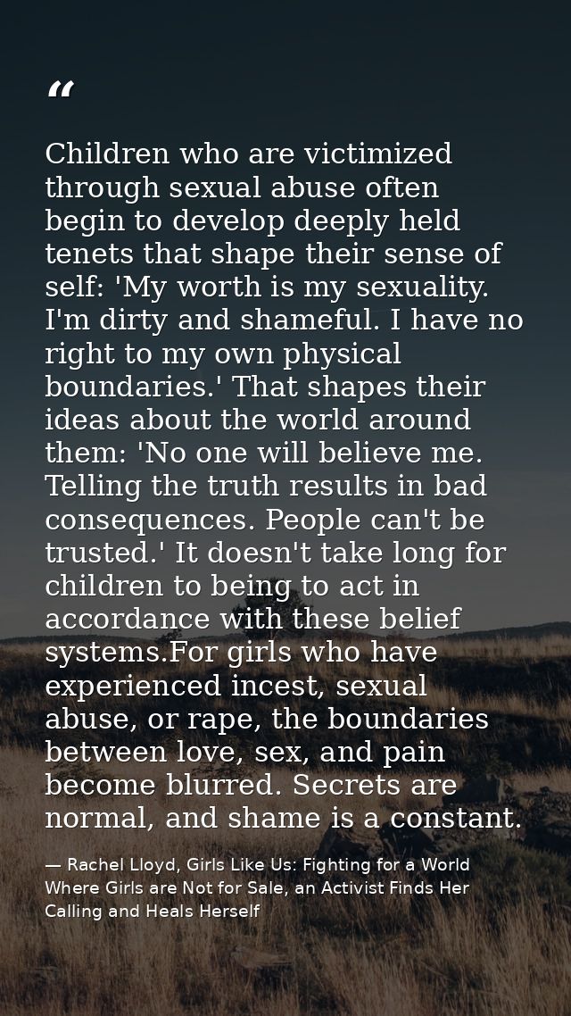Children who are victimized through sexual abuse often begin to develop deeply held tenets that shape their sense of sel — Rachel Lloyd, Girls Like Us: Fighting for a World Where Girls are Not for Sale, an Activist Finds Her Calling and Heals Herself