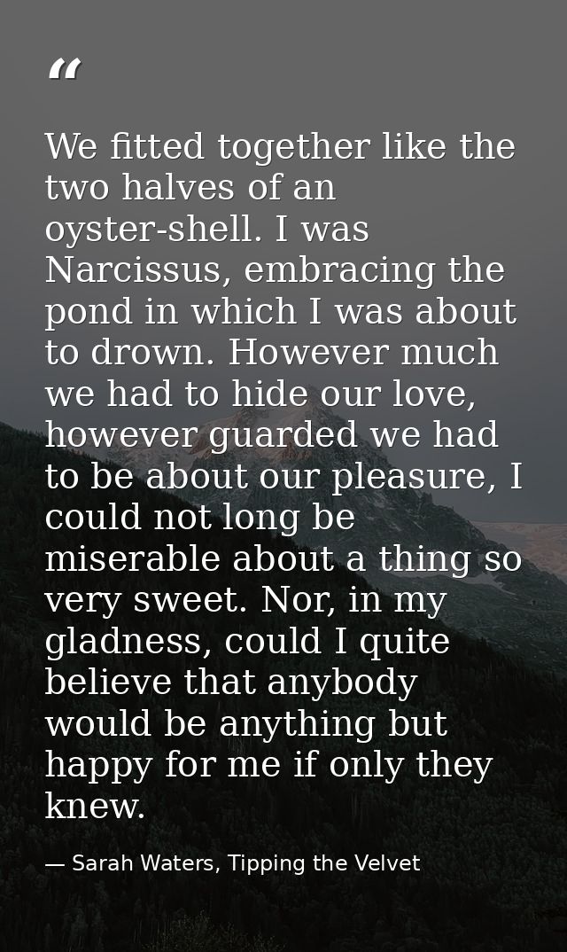 We fitted together like the two halves of an oyster-shell. I was Narcissus, embracing the pond in which I was about to d — Sarah Waters, Tipping the Velvet