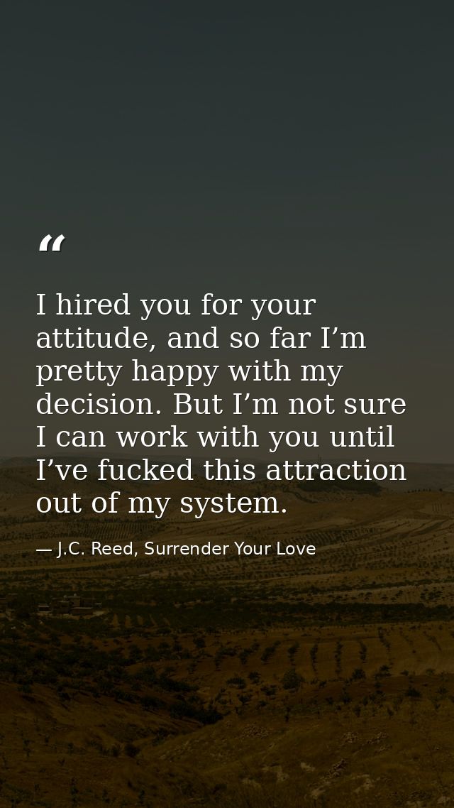 I hired you for your attitude, and so far I’m pretty happy with my decision. But I’m not sure I can work with you until  — J.C. Reed, Surrender Your Love