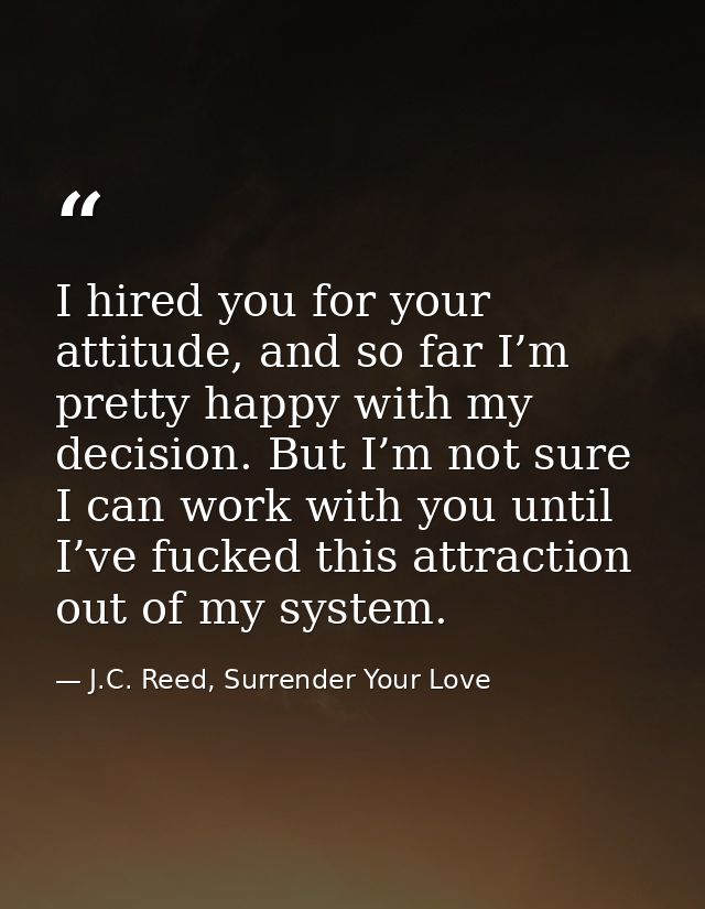 I hired you for your attitude, and so far I’m pretty happy with my decision. But I’m not sure I can work with you until  — J.C. Reed, Surrender Your Love