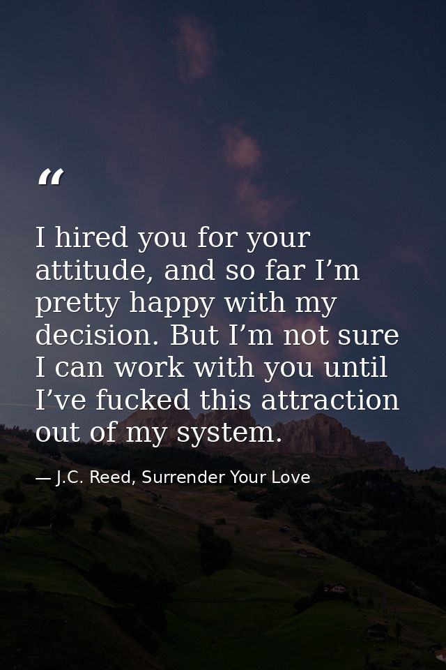 I hired you for your attitude, and so far I’m pretty happy with my decision. But I’m not sure I can work with you until  — J.C. Reed, Surrender Your Love