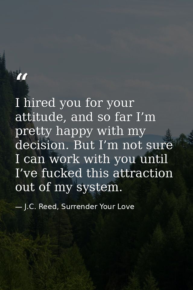 I hired you for your attitude, and so far I’m pretty happy with my decision. But I’m not sure I can work with you until  — J.C. Reed, Surrender Your Love