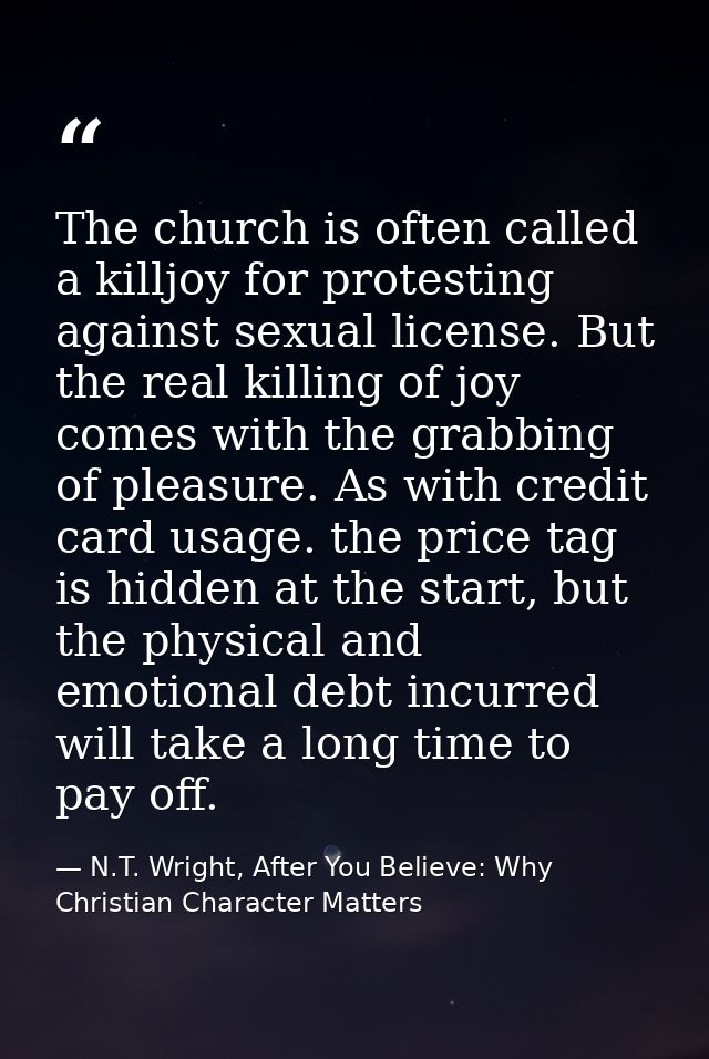 The church is often called a killjoy for protesting against sexual license. But the real killing of joy comes with the g — N.T. Wright, After You Believe: Why Christian Character Matters