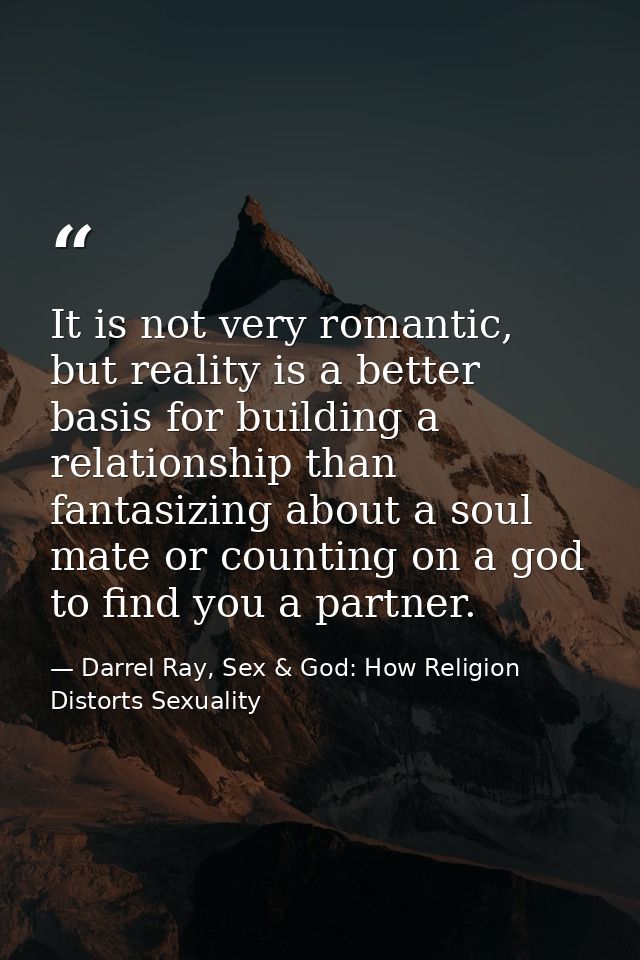 It is not very romantic, but reality is a better basis for building a relationship than fantasizing about a soul mate or — Darrel Ray, Sex & God: How Religion Distorts Sexuality