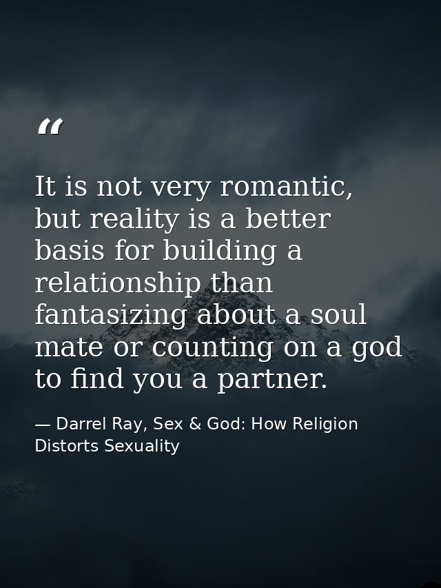 It is not very romantic, but reality is a better basis for building a relationship than fantasizing about a soul mate or — Darrel Ray, Sex & God: How Religion Distorts Sexuality