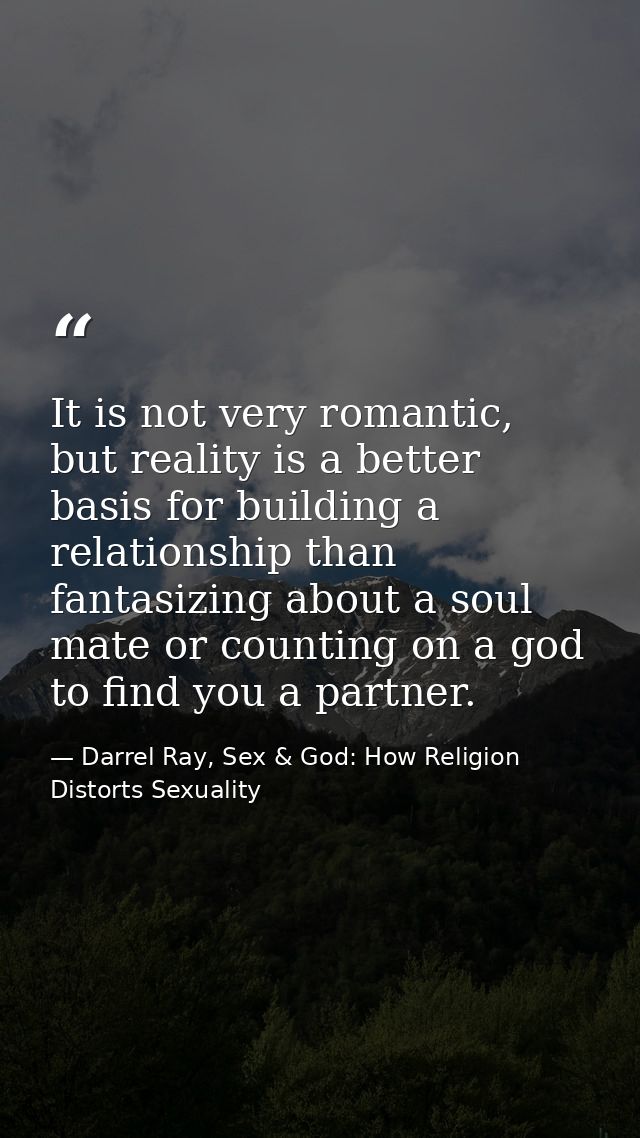 It is not very romantic, but reality is a better basis for building a relationship than fantasizing about a soul mate or — Darrel Ray, Sex & God: How Religion Distorts Sexuality
