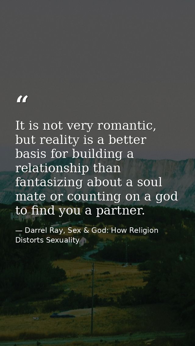 It is not very romantic, but reality is a better basis for building a relationship than fantasizing about a soul mate or — Darrel Ray, Sex & God: How Religion Distorts Sexuality