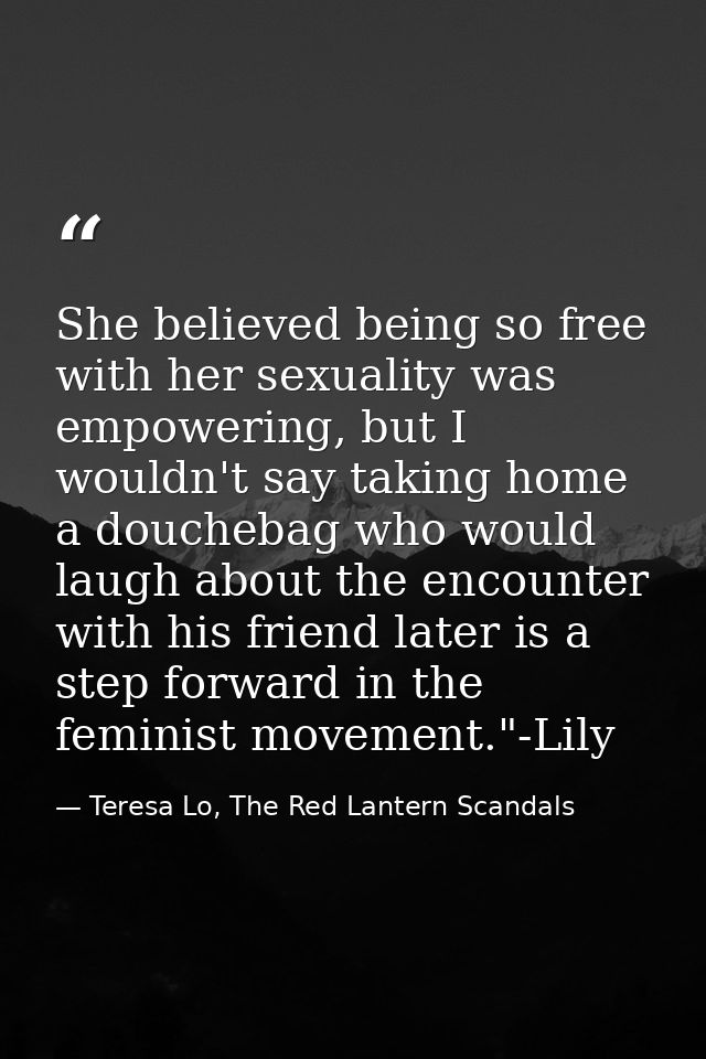 She believed being so free with her sexuality was empowering, but I wouldn't say taking home a douchebag who would laugh — Teresa Lo, The Red Lantern Scandals