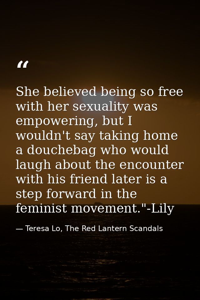She believed being so free with her sexuality was empowering, but I wouldn't say taking home a douchebag who would laugh — Teresa Lo, The Red Lantern Scandals