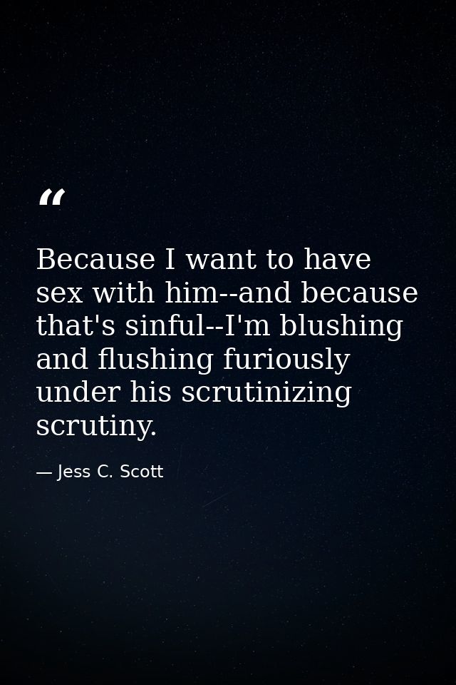 Because I want to have sex with him--and because that's sinful--I'm blushing and flushing furiously under his scrutinizi — Jess C. Scott