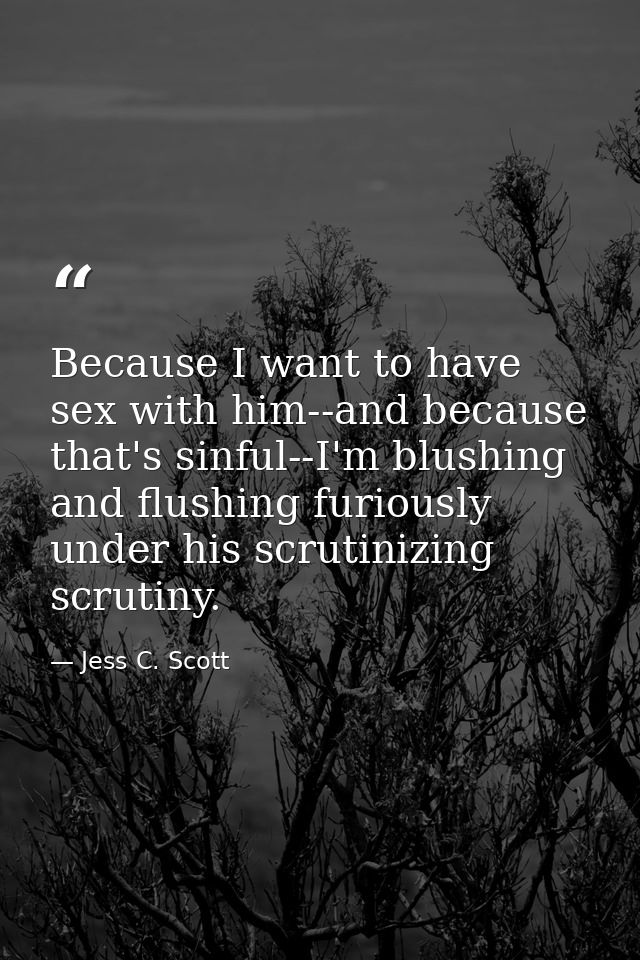 Because I want to have sex with him--and because that's sinful--I'm blushing and flushing furiously under his scrutinizi — Jess C. Scott