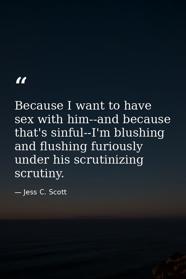 Because I want to have sex with him--and because that's sinful--I'm blushing and flushing furiously under his scrutinizi — Jess C. Scott