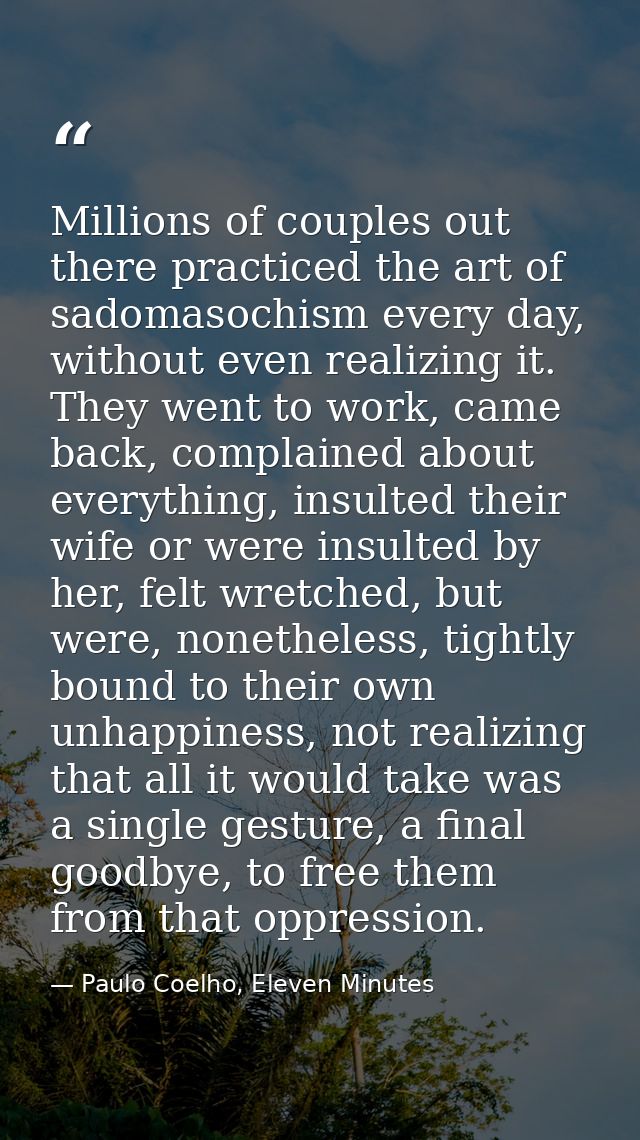 Millions of couples out there practiced the art of sadomasochism every day, without even realizing it. They went to work — Paulo Coelho, Eleven Minutes