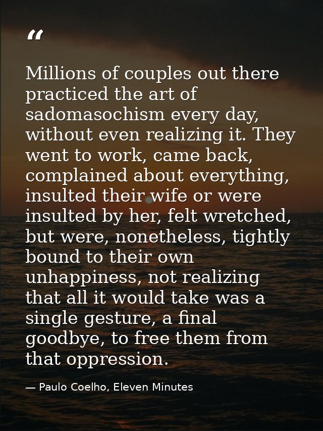 Millions of couples out there practiced the art of sadomasochism every day, without even realizing it. They went to work — Paulo Coelho, Eleven Minutes