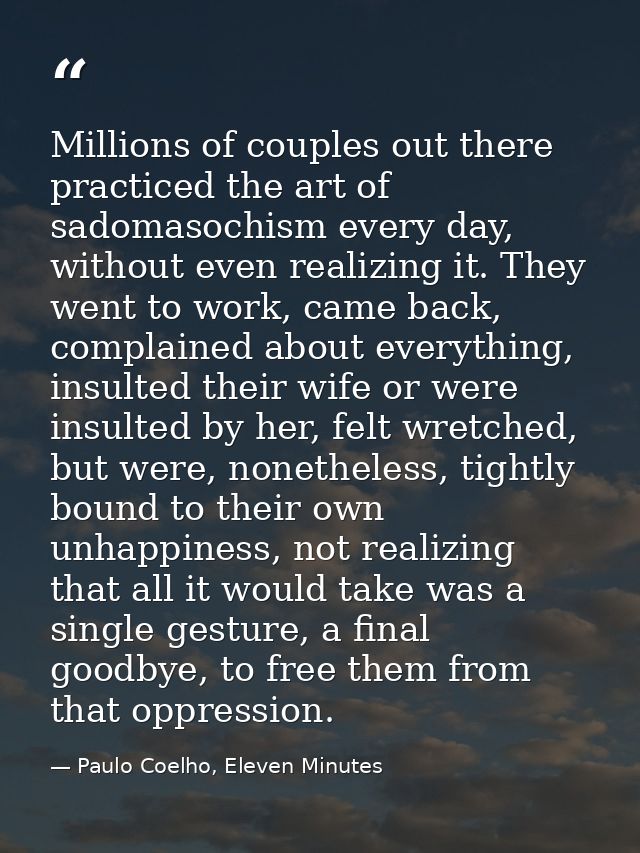 Millions of couples out there practiced the art of sadomasochism every day, without even realizing it. They went to work — Paulo Coelho, Eleven Minutes