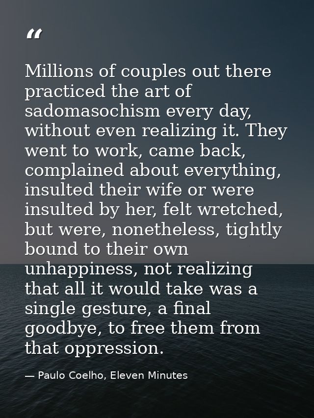Millions of couples out there practiced the art of sadomasochism every day, without even realizing it. They went to work — Paulo Coelho, Eleven Minutes