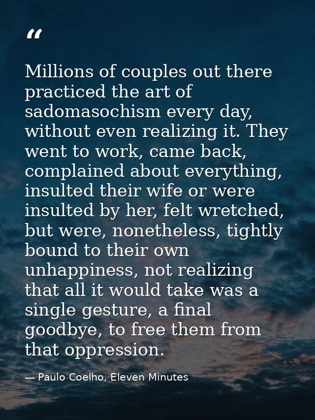 Millions of couples out there practiced the art of sadomasochism every day, without even realizing it. They went to work — Paulo Coelho, Eleven Minutes