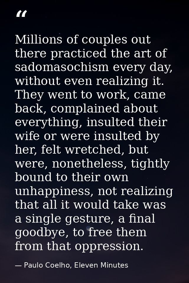 Millions of couples out there practiced the art of sadomasochism every day, without even realizing it. They went to work — Paulo Coelho, Eleven Minutes