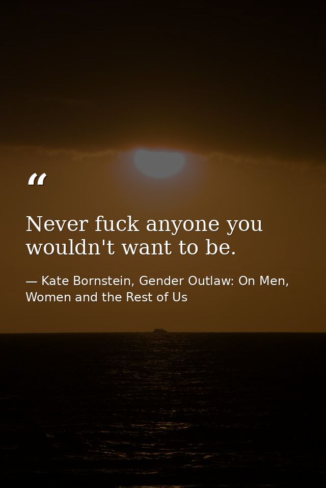Never fuck anyone you wouldn't want to be. — Kate Bornstein, Gender Outlaw: On Men, Women and the Rest of Us