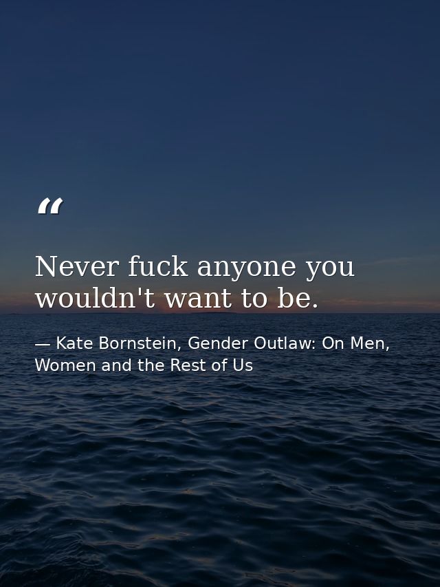 Never fuck anyone you wouldn't want to be. — Kate Bornstein, Gender Outlaw: On Men, Women and the Rest of Us