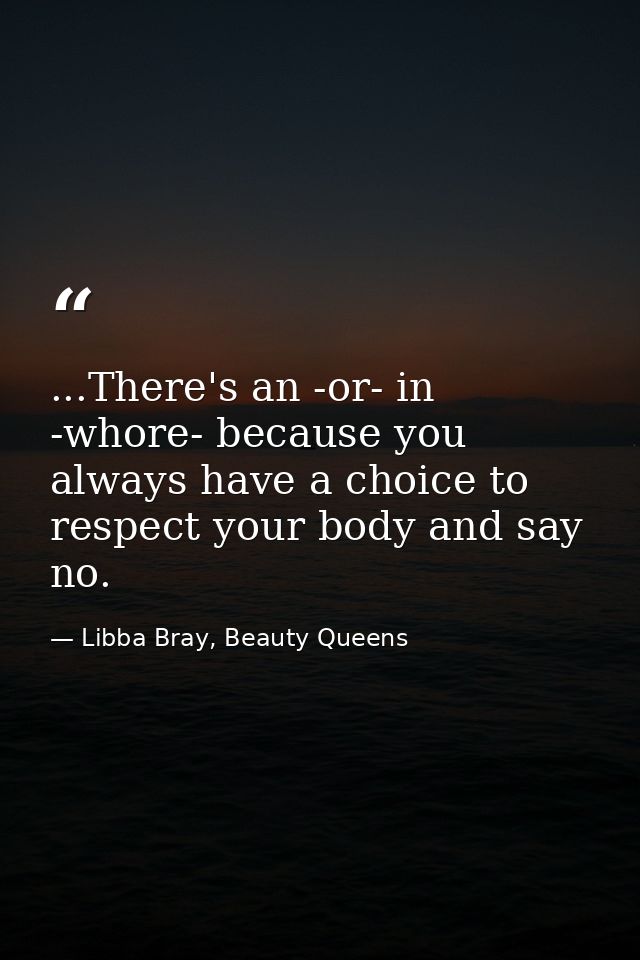 ...There's an -or- in -whore- because you always have a choice to respect your body and say no. — Libba Bray, Beauty Queens