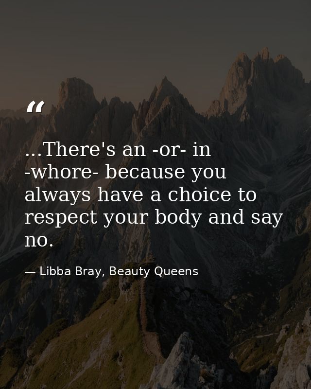 ...There's an -or- in -whore- because you always have a choice to respect your body and say no. — Libba Bray, Beauty Queens