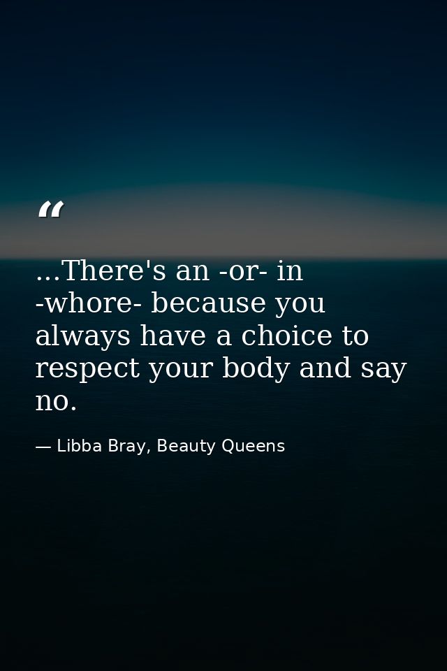 ...There's an -or- in -whore- because you always have a choice to respect your body and say no. — Libba Bray, Beauty Queens