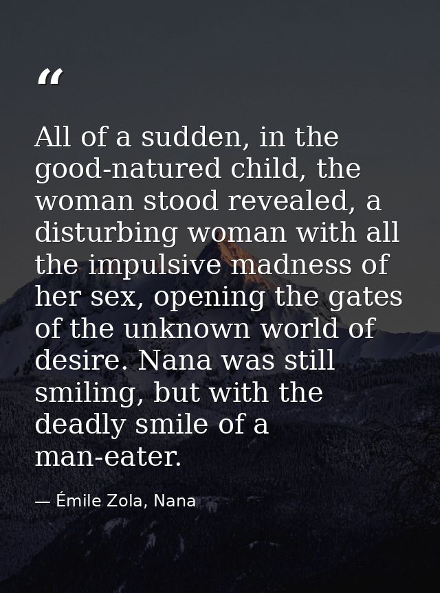 All of a sudden, in the good-natured child, the woman stood revealed, a disturbing woman with all the impulsive madness  — Émile Zola, Nana