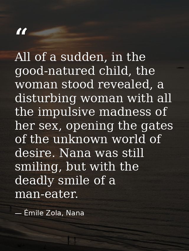 All of a sudden, in the good-natured child, the woman stood revealed, a disturbing woman with all the impulsive madness  — Émile Zola, Nana