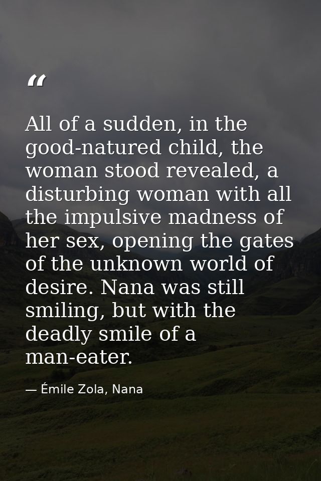 All of a sudden, in the good-natured child, the woman stood revealed, a disturbing woman with all the impulsive madness  — Émile Zola, Nana