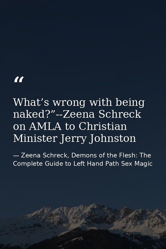 What’s wrong with being naked?”--Zeena Schreck on AMLA to Christian Minister Jerry Johnston — Zeena Schreck, Demons of the Flesh: The Complete Guide to Left Hand Path Sex Magic