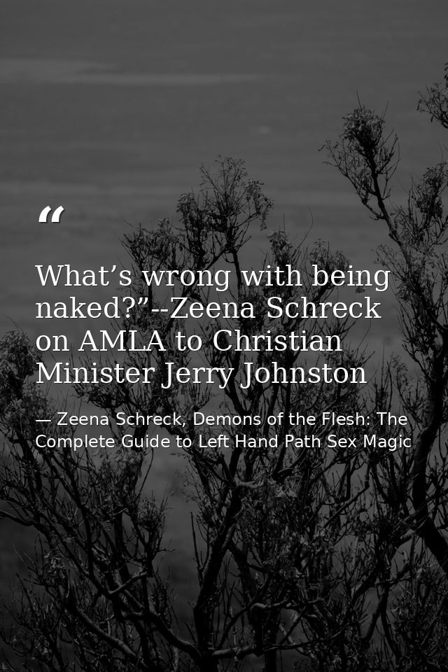 What’s wrong with being naked?”--Zeena Schreck on AMLA to Christian Minister Jerry Johnston — Zeena Schreck, Demons of the Flesh: The Complete Guide to Left Hand Path Sex Magic