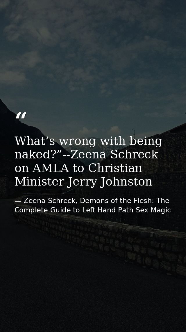 What’s wrong with being naked?”--Zeena Schreck on AMLA to Christian Minister Jerry Johnston — Zeena Schreck, Demons of the Flesh: The Complete Guide to Left Hand Path Sex Magic