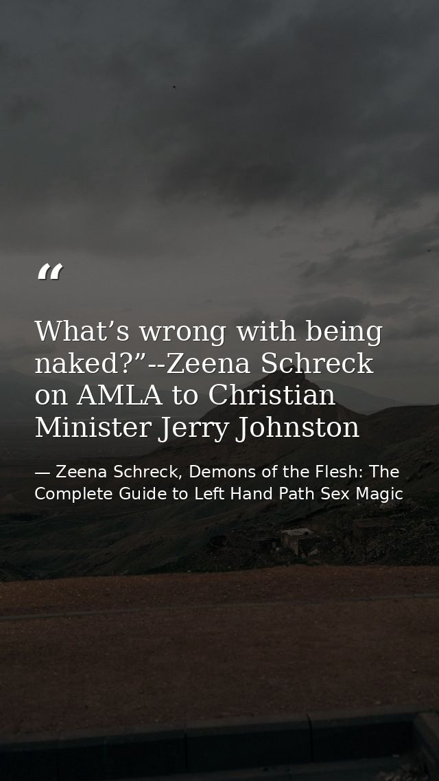 What’s wrong with being naked?”--Zeena Schreck on AMLA to Christian Minister Jerry Johnston — Zeena Schreck, Demons of the Flesh: The Complete Guide to Left Hand Path Sex Magic