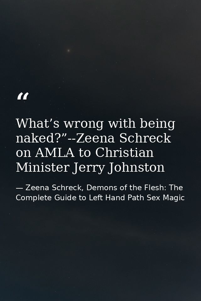 What’s wrong with being naked?”--Zeena Schreck on AMLA to Christian Minister Jerry Johnston — Zeena Schreck, Demons of the Flesh: The Complete Guide to Left Hand Path Sex Magic
