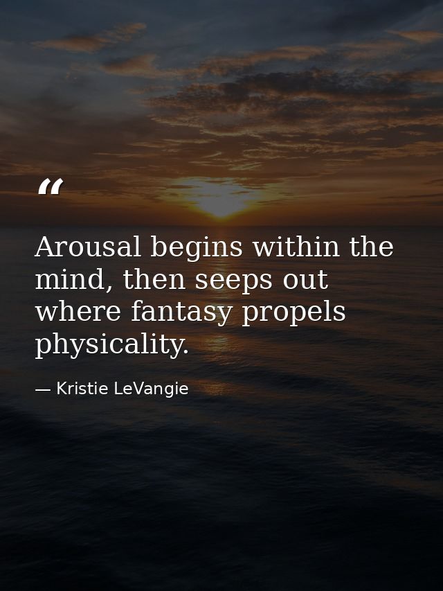 Arousal begins within the mind, then seeps out where fantasy propels physicality. — Kristie LeVangie