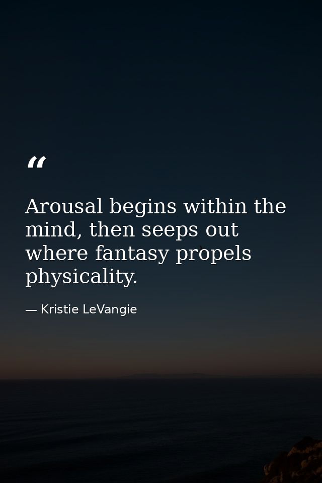 Arousal begins within the mind, then seeps out where fantasy propels physicality. — Kristie LeVangie