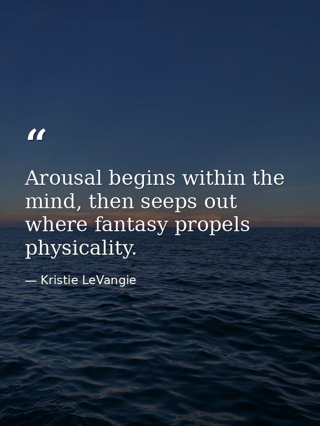 Arousal begins within the mind, then seeps out where fantasy propels physicality. — Kristie LeVangie