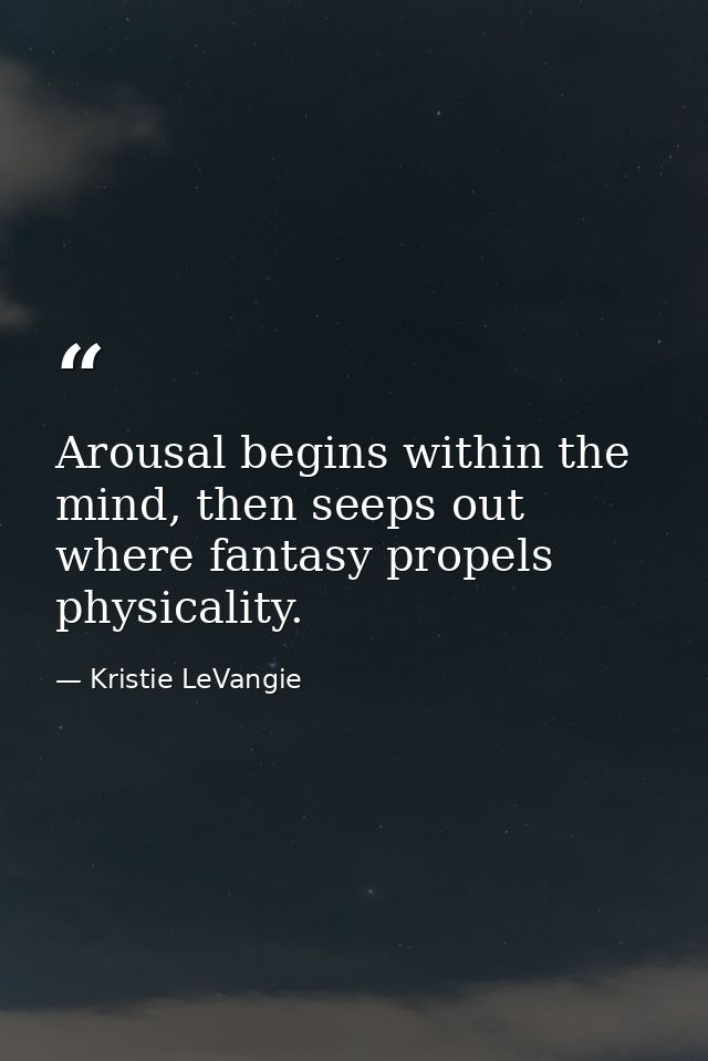 Arousal begins within the mind, then seeps out where fantasy propels physicality. — Kristie LeVangie