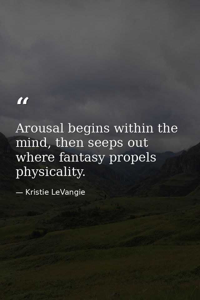 Arousal begins within the mind, then seeps out where fantasy propels physicality. — Kristie LeVangie