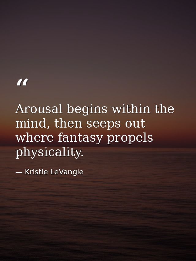 Arousal begins within the mind, then seeps out where fantasy propels physicality. — Kristie LeVangie