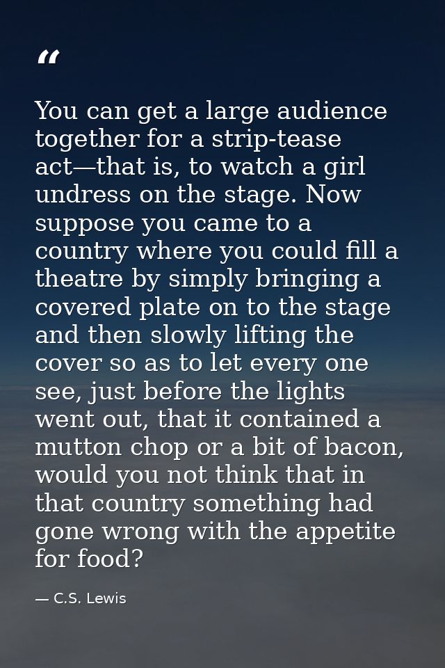 You can get a large audience together for a strip-tease act—that is, to watch a girl undress on the stage. Now suppose y — C.S. Lewis