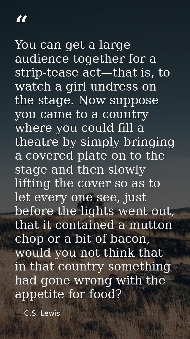 You can get a large audience together for a strip-tease act—that is, to watch a girl undress on the stage. Now suppose y — C.S. Lewis