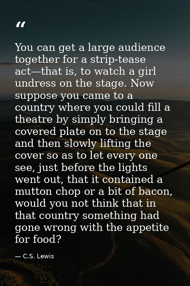 You can get a large audience together for a strip-tease act—that is, to watch a girl undress on the stage. Now suppose y — C.S. Lewis