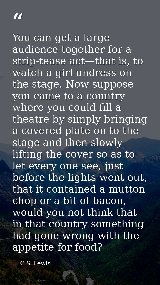 You can get a large audience together for a strip-tease act—that is, to watch a girl undress on the stage. Now suppose y — C.S. Lewis